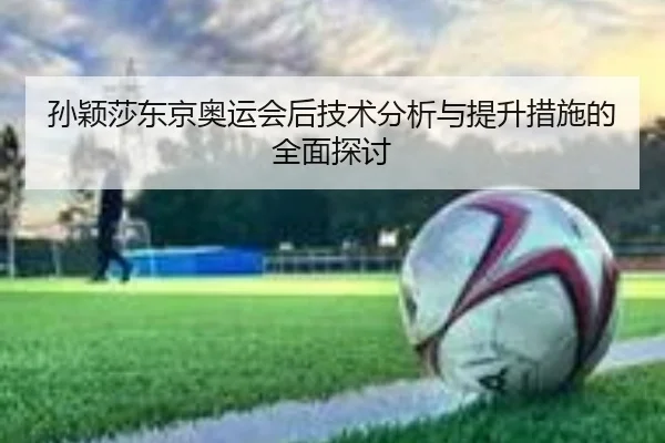孙颖莎东京奥运会后技术分析与提升措施的全面探讨