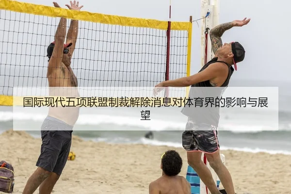 国际现代五项联盟制裁解除消息对体育界的影响与展望